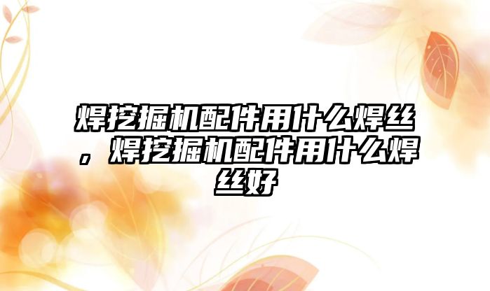 焊挖掘機配件用什么焊絲，焊挖掘機配件用什么焊絲好