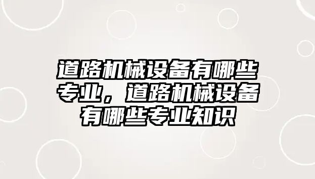 道路機械設(shè)備有哪些專業(yè)，道路機械設(shè)備有哪些專業(yè)知識