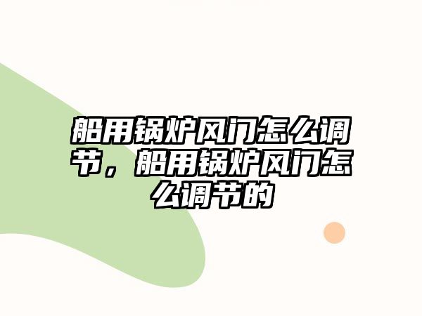 船用鍋爐風(fēng)門怎么調(diào)節(jié)，船用鍋爐風(fēng)門怎么調(diào)節(jié)的