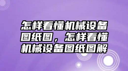 怎樣看懂機械設(shè)備圖紙圖，怎樣看懂機械設(shè)備圖紙圖解