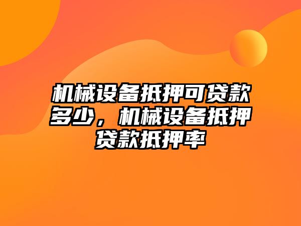 機(jī)械設(shè)備抵押可貸款多少，機(jī)械設(shè)備抵押貸款抵押率