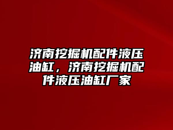 濟南挖掘機配件液壓油缸，濟南挖掘機配件液壓油缸廠家