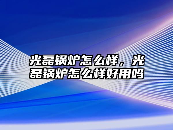 光磊鍋爐怎么樣，光磊鍋爐怎么樣好用嗎