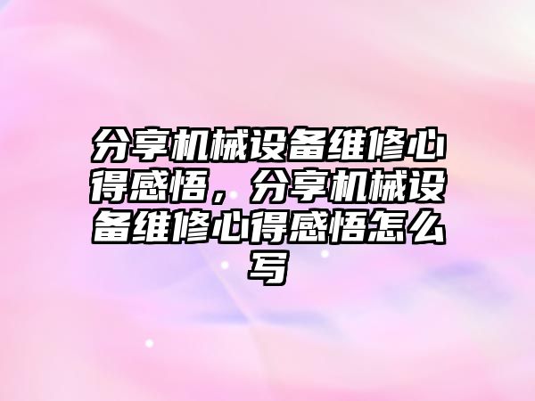 分享機械設備維修心得感悟，分享機械設備維修心得感悟怎么寫