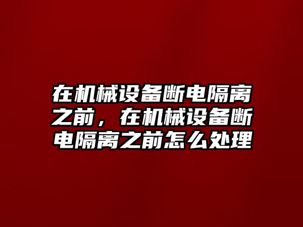 在機(jī)械設(shè)備斷電隔離之前，在機(jī)械設(shè)備斷電隔離之前怎么處理