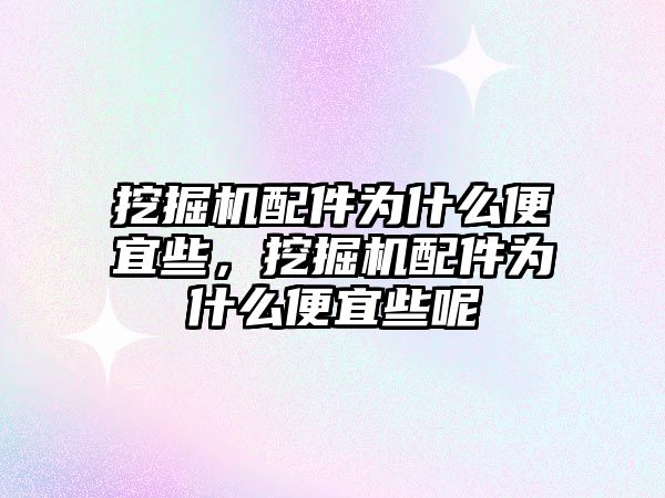 挖掘機配件為什么便宜些，挖掘機配件為什么便宜些呢