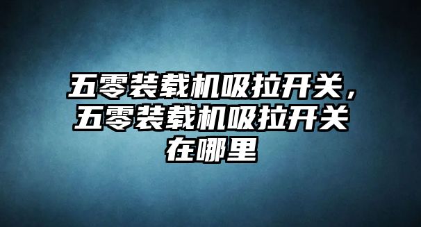 五零裝載機吸拉開關(guān)，五零裝載機吸拉開關(guān)在哪里