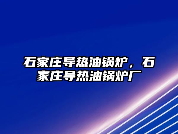 石家莊導熱油鍋爐，石家莊導熱油鍋爐廠