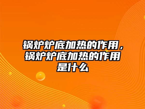 鍋爐爐底加熱的作用，鍋爐爐底加熱的作用是什么