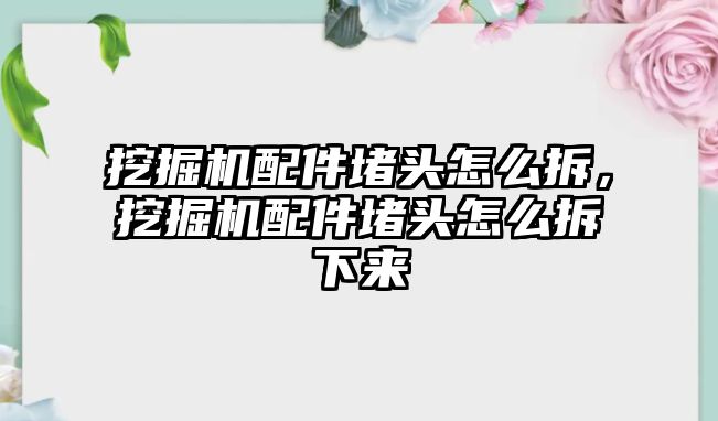 挖掘機(jī)配件堵頭怎么拆，挖掘機(jī)配件堵頭怎么拆下來