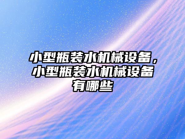 小型瓶裝水機械設備，小型瓶裝水機械設備有哪些