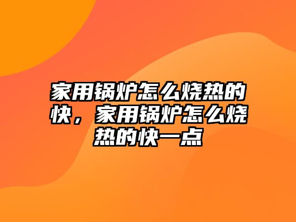 家用鍋爐怎么燒熱的快，家用鍋爐怎么燒熱的快一點