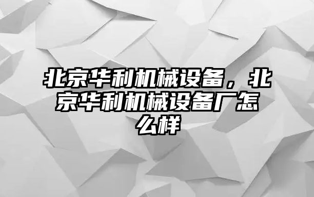 北京華利機(jī)械設(shè)備，北京華利機(jī)械設(shè)備廠怎么樣