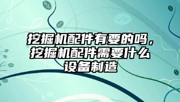 挖掘機(jī)配件有要的嗎，挖掘機(jī)配件需要什么設(shè)備制造