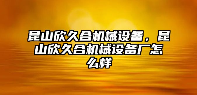 昆山欣久合機(jī)械設(shè)備，昆山欣久合機(jī)械設(shè)備廠怎么樣