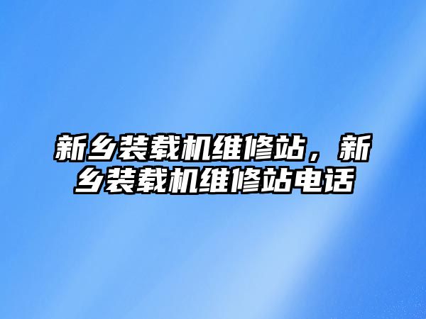 新鄉(xiāng)裝載機維修站，新鄉(xiāng)裝載機維修站電話