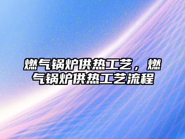 燃?xì)忮仩t供熱工藝，燃?xì)忮仩t供熱工藝流程