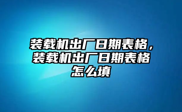 裝載機出廠日期表格，裝載機出廠日期表格怎么填