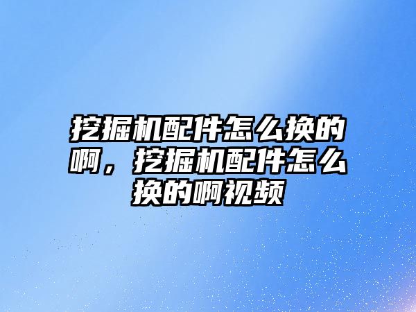 挖掘機配件怎么換的啊，挖掘機配件怎么換的啊視頻