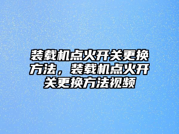 裝載機點火開關更換方法，裝載機點火開關更換方法視頻