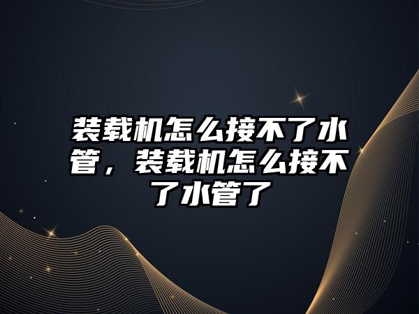 裝載機怎么接不了水管，裝載機怎么接不了水管了