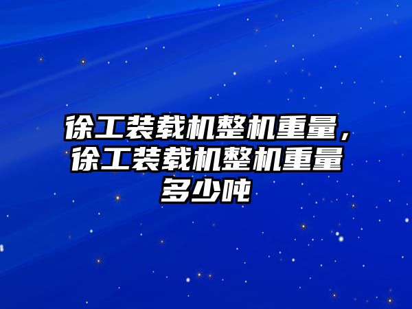 徐工裝載機整機重量，徐工裝載機整機重量多少噸