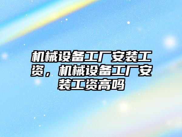 機械設(shè)備工廠安裝工資，機械設(shè)備工廠安裝工資高嗎