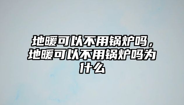 地暖可以不用鍋爐嗎，地暖可以不用鍋爐嗎為什么