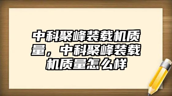 中科聚峰裝載機(jī)質(zhì)量，中科聚峰裝載機(jī)質(zhì)量怎么樣