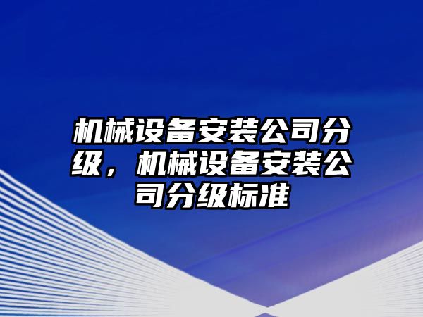 機(jī)械設(shè)備安裝公司分級(jí)，機(jī)械設(shè)備安裝公司分級(jí)標(biāo)準(zhǔn)