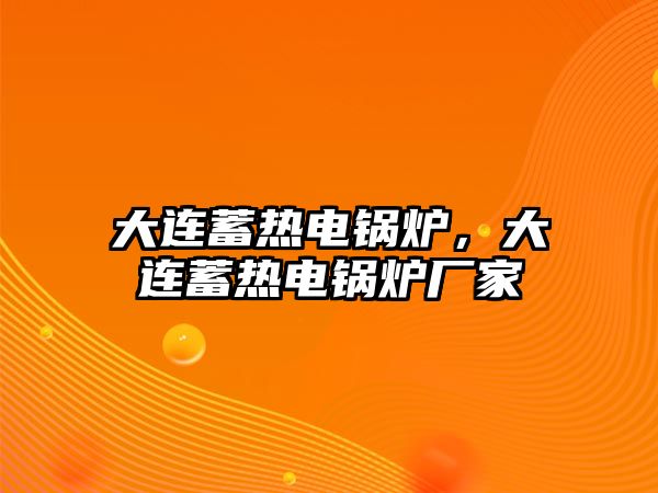 大連蓄熱電鍋爐，大連蓄熱電鍋爐廠家