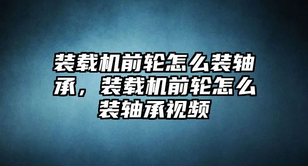 裝載機(jī)前輪怎么裝軸承，裝載機(jī)前輪怎么裝軸承視頻