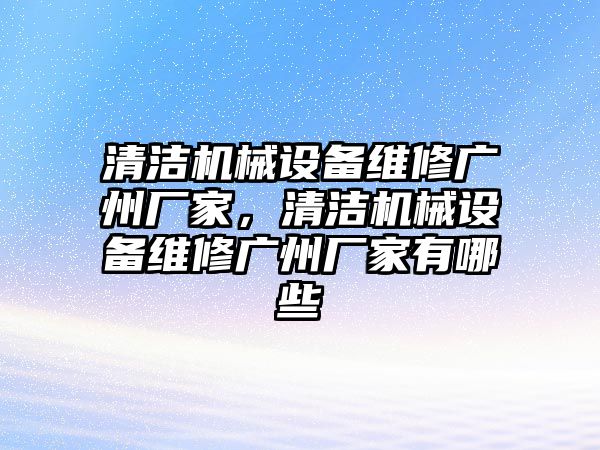 清潔機械設備維修廣州廠家，清潔機械設備維修廣州廠家有哪些