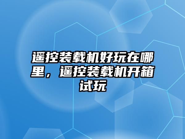 遙控裝載機好玩在哪里，遙控裝載機開箱試玩