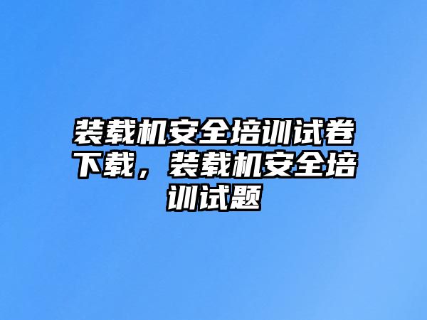 裝載機(jī)安全培訓(xùn)試卷下載，裝載機(jī)安全培訓(xùn)試題