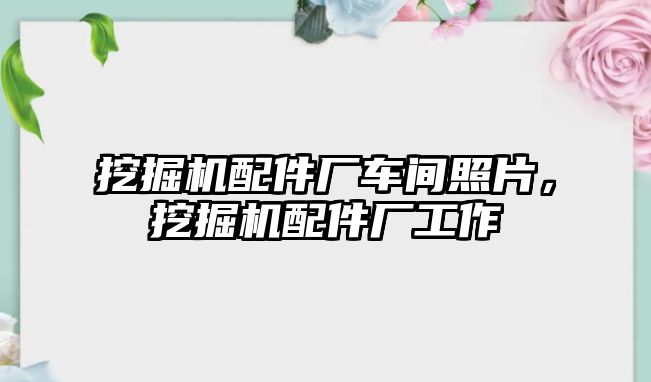 挖掘機配件廠車間照片，挖掘機配件廠工作