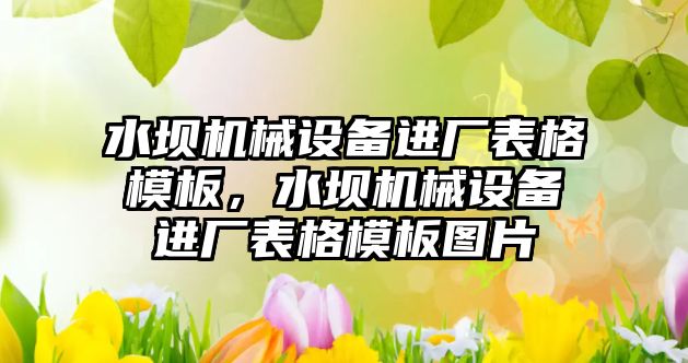 水壩機械設備進廠表格模板，水壩機械設備進廠表格模板圖片