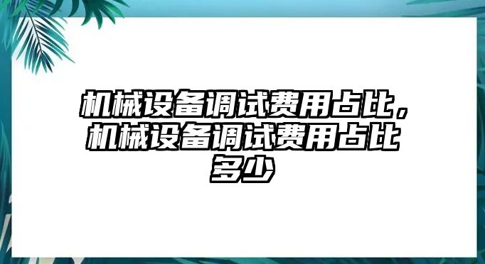 機(jī)械設(shè)備調(diào)試費(fèi)用占比，機(jī)械設(shè)備調(diào)試費(fèi)用占比多少