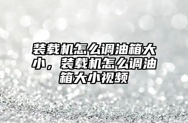 裝載機(jī)怎么調(diào)油箱大小，裝載機(jī)怎么調(diào)油箱大小視頻