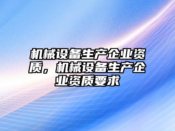 機械設備生產(chǎn)企業(yè)資質(zhì)，機械設備生產(chǎn)企業(yè)資質(zhì)要求