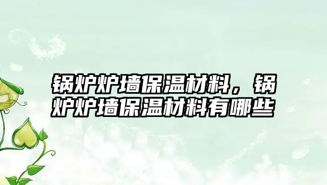 鍋爐爐墻保溫材料，鍋爐爐墻保溫材料有哪些