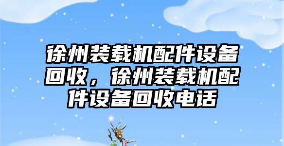 徐州裝載機配件設備回收，徐州裝載機配件設備回收電話