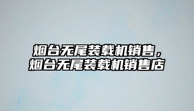 煙臺無尾裝載機銷售，煙臺無尾裝載機銷售店