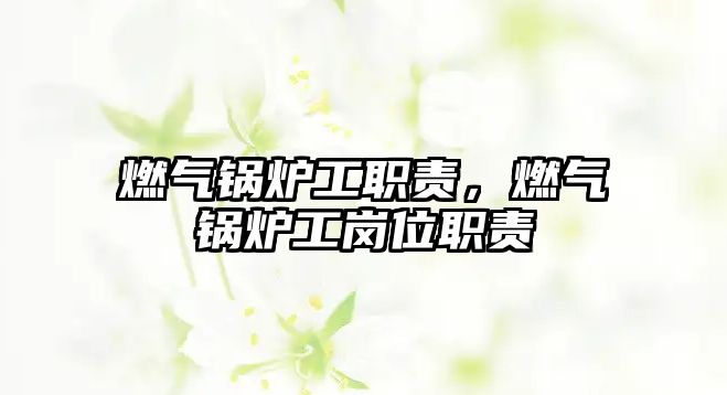 燃?xì)忮仩t工職責(zé)，燃?xì)忮仩t工崗位職責(zé)