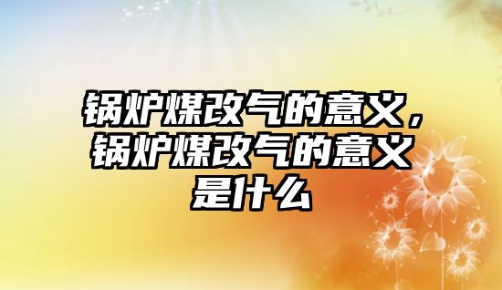 鍋爐煤改氣的意義，鍋爐煤改氣的意義是什么