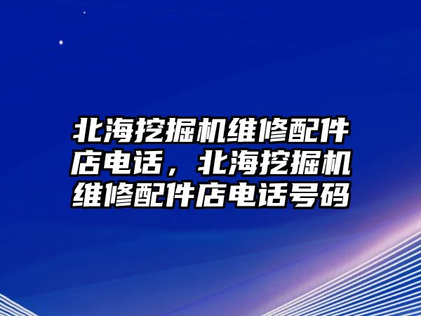 北海挖掘機維修配件店電話，北海挖掘機維修配件店電話號碼