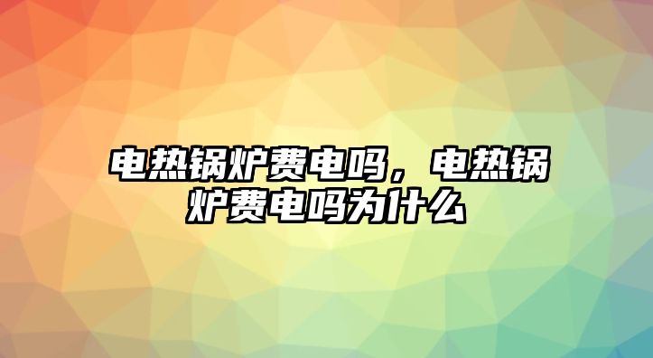 電熱鍋爐費(fèi)電嗎，電熱鍋爐費(fèi)電嗎為什么