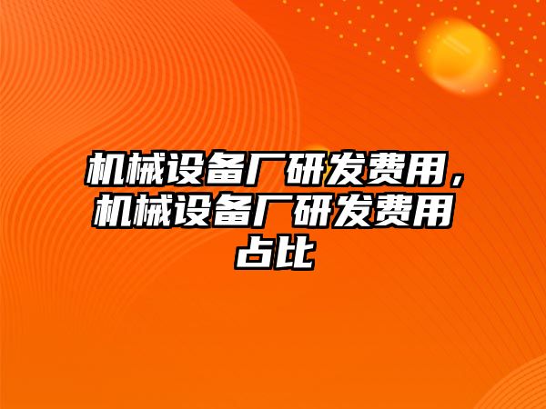 機(jī)械設(shè)備廠研發(fā)費用，機(jī)械設(shè)備廠研發(fā)費用占比