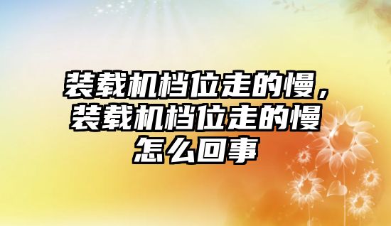 裝載機檔位走的慢，裝載機檔位走的慢怎么回事