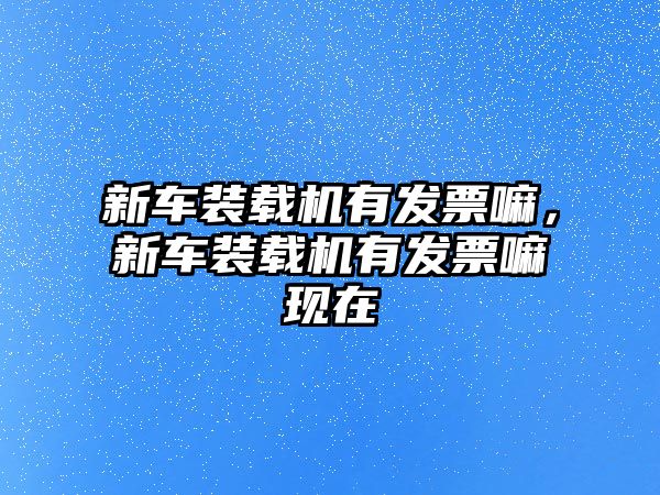 新車裝載機(jī)有發(fā)票嘛，新車裝載機(jī)有發(fā)票嘛現(xiàn)在